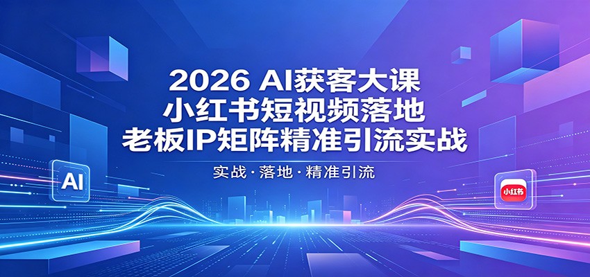 2026AI获客大课:小红书短视频落地,老板IP矩阵精准引流实战-资源共享