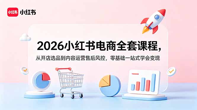 2026小红书电商全套课程，从开店选品到内容运营售后风控，零基础一站式学会变现-资源共享