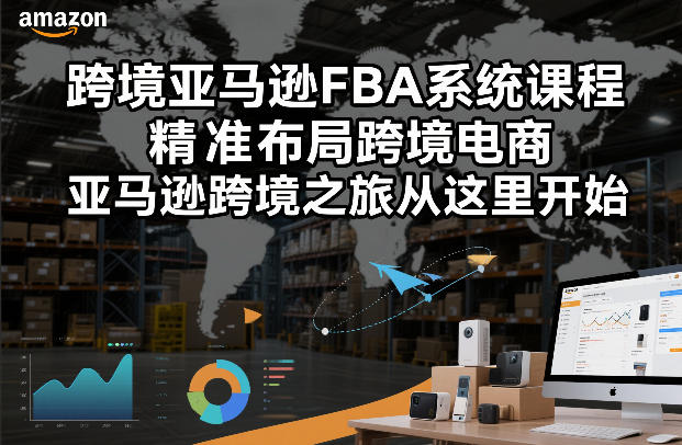 跨境亚马逊FBA系统课程，精准布局跨境电商，亚马逊跨境之旅从这里开始-资源共享