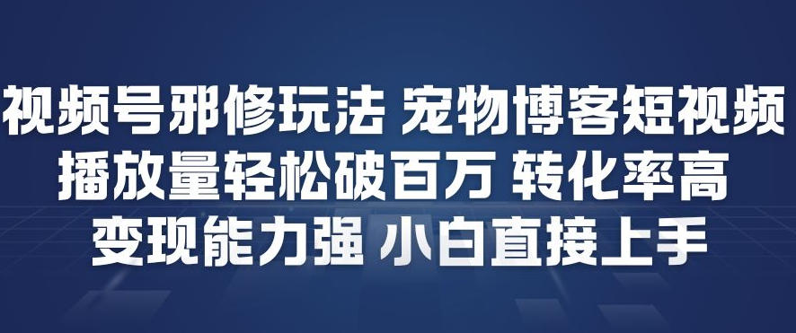 视频号邪修玩法宠物博客短视频，播放量轻松破百万，转化率高，变现能力强，小白直接上手-资源共享