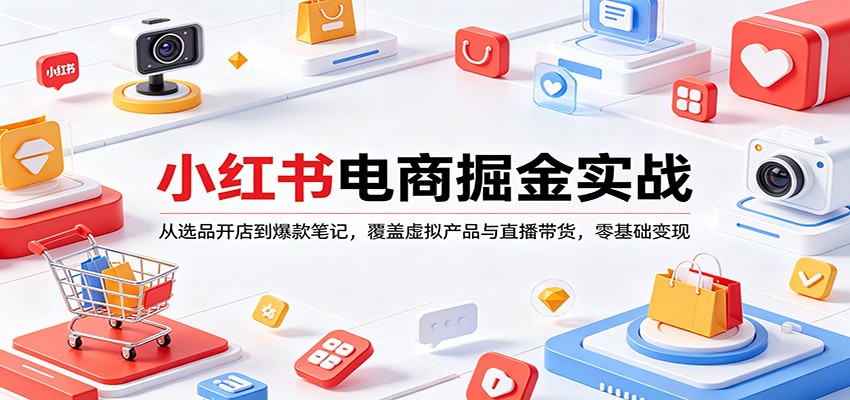小红书电商掘金实战：从选品开店到爆款笔记，覆盖虚拟产品与直播带货，零基础变现-资源共享
