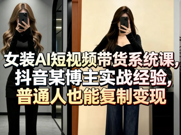 女装AI短视频带货系统课，抖音某博主实战经验，普通人也能复制变现-资源共享