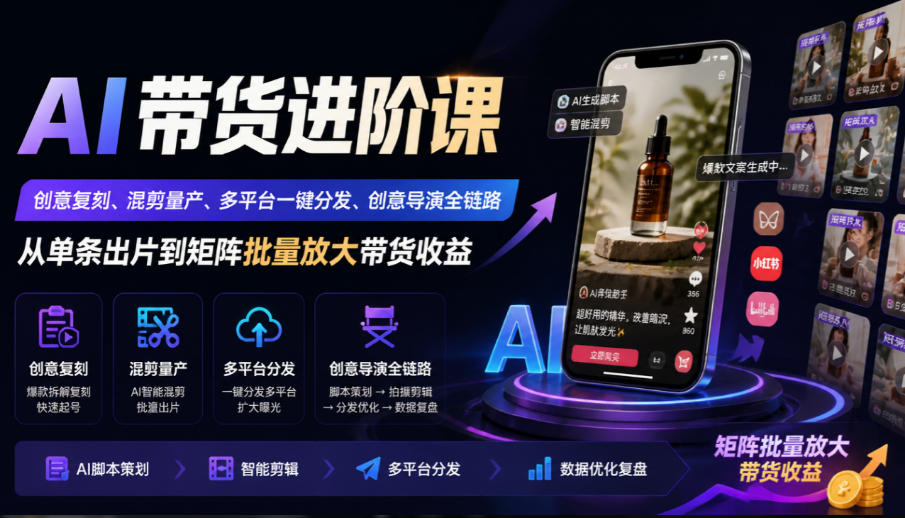AI带货进阶课|创意复刻、混剪量产、多平台一键分发、创意导演全链路,从单条出片到矩阵批量放大带货收益-资源共享
