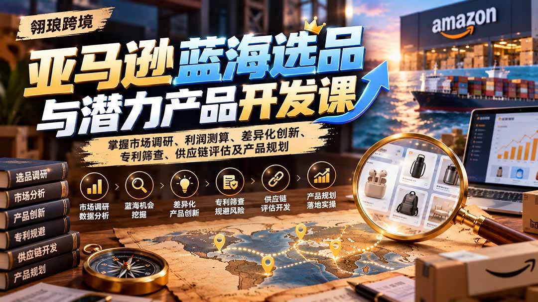 （21035期）亚马逊蓝海选品与潜力产品开发课：掌握市场调研、利润测算、差异化创新、专利筛查、供应链评估及产品规划-资源共享
