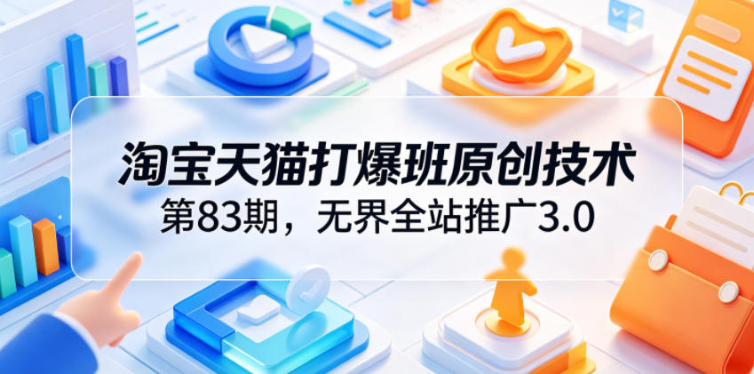 淘宝天猫打爆班原创技术第83期,无界全站推广3.0,实现店铺高投产爆单增收-资源共享