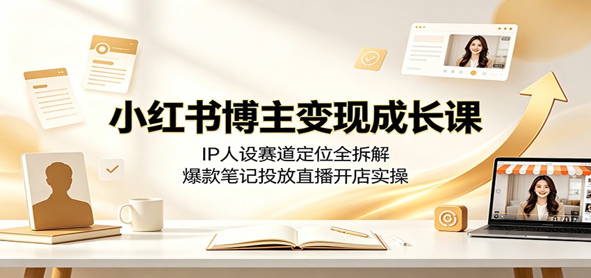 小红书博主变现成长课：IP人设赛道定位全拆解，爆款笔记投放直播开店实操-资源共享