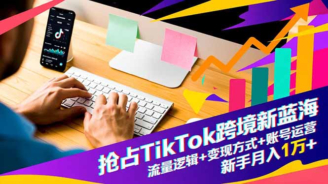 抢占TikTok跨境新蓝海：流量逻辑+变现方式+账号运营，新手月入1万+-资源共享