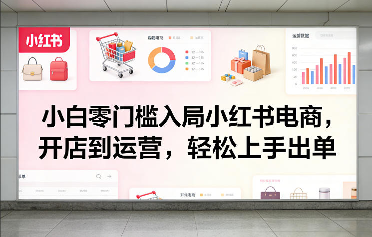小白零门槛入局小红书电商,开店到运营,轻松上手出单