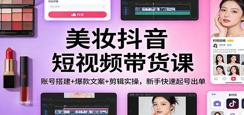美妆抖音短视频带货课：账号搭建+爆款文案+剪辑实操，新手快速起号出单-资源共享