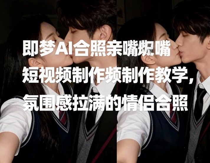 即梦AI合照亲嘴短视频制作教学，氛围感拉满的情侣合照-资源共享