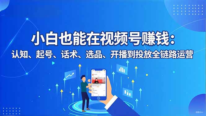 小白也能在视频号赚钱：认知、起号、话术、选品、开播到投放全链路运营-资源共享