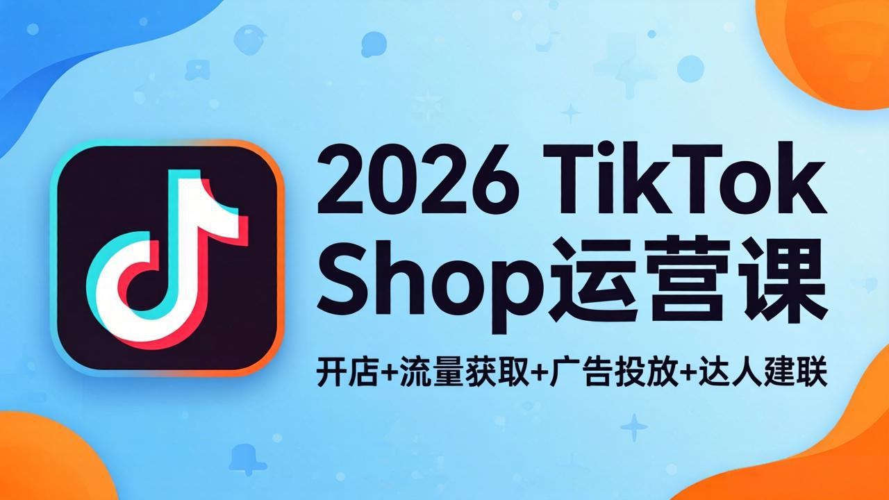 2026TikTok Shop运营课：开店+流量获取+广告投放+达人建联，解锁海外电商掘金路径-资源共享