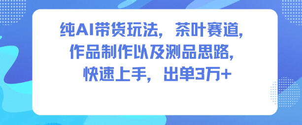 纯AI带货玩法，茶叶赛道，制作以及思路，快速上手，出单3W+-资源共享