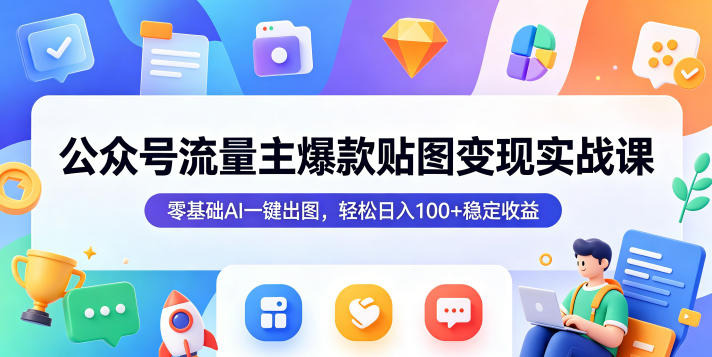公众号流量主爆款贴图变现实战课,零基础AI一键出图,轻松日入100+稳定收益-资源共享