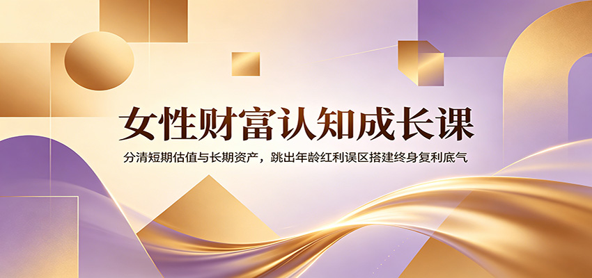 女性财富认知成长课：分清短期估值与长期资产，跳出年龄红利误区搭建终身复利底气-资源共享
