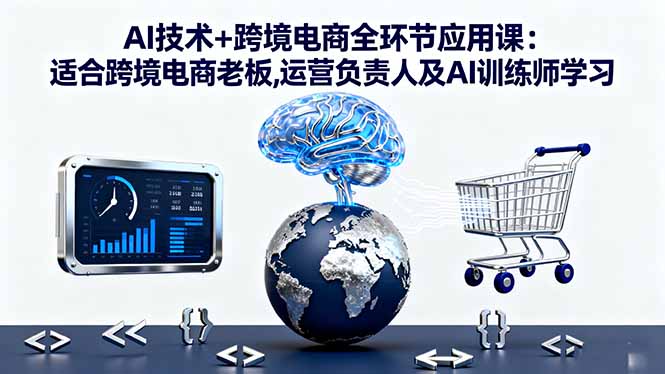 AI技术+跨境电商全环节应用课:适合跨境电商老板,运营负责人及AI训练师学习-资源共享