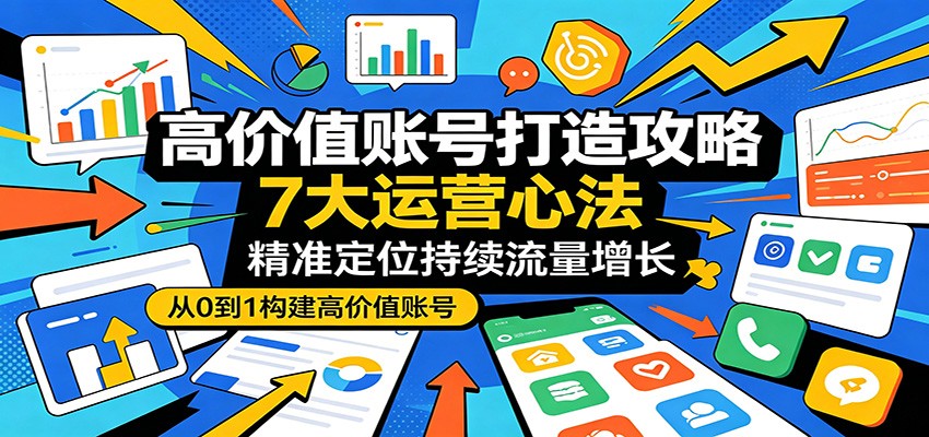 高价值账号打造攻略:7大运营心法,精准定位持续流量增长-资源共享