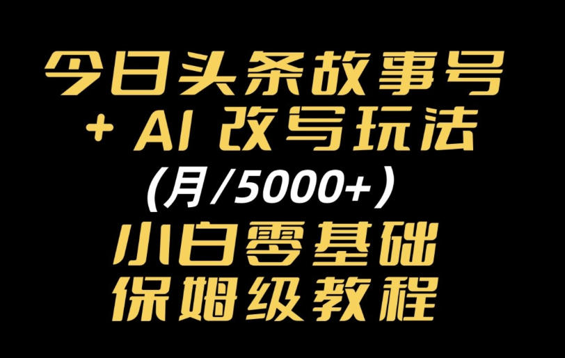今日头条故事号,AI改写玩法月入5k+,小白零基础保姆级教程