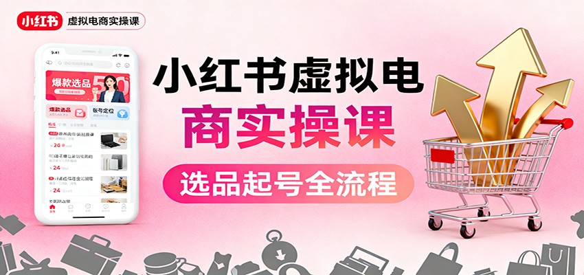 小红书虚拟电商实操课：选品起号+AI 内容创作+店铺运营+引流私域+自动化发笔记-资源共享