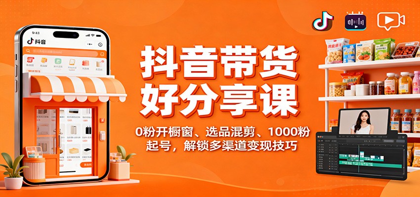 抖音带货好物分享课：0粉开橱窗、选品混剪、1000粉起号，解锁多渠道变现技巧-资源共享