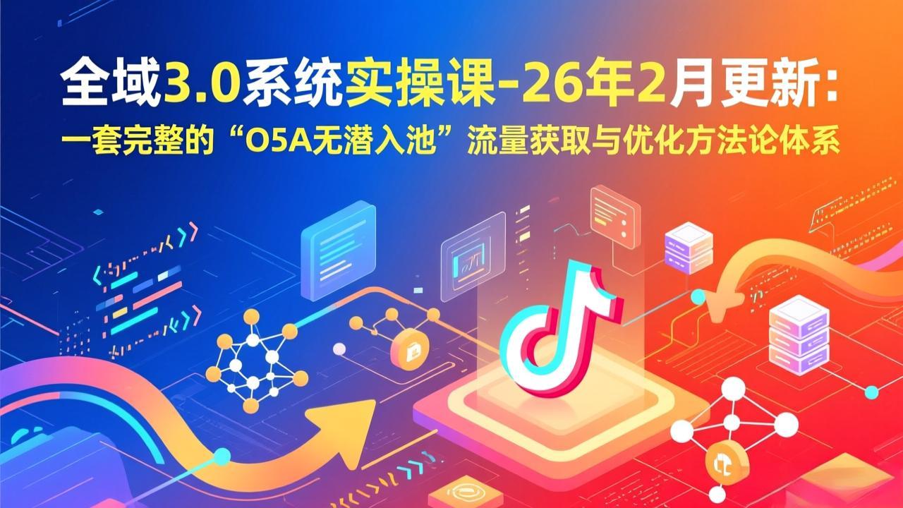 全域3.0系统实操课-26年2月更新：一套完整的“O5A无潜入池”流量获取与优化方法论体系-资源共享