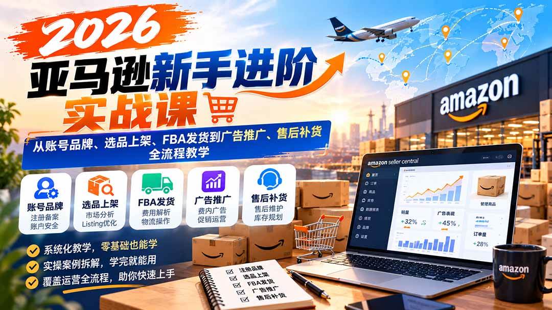 （21034期）2026亚马逊新手进阶实战课：从账号品牌、选品上架、FBA发货到广告推广、售后补货全流程教学-资源共享
