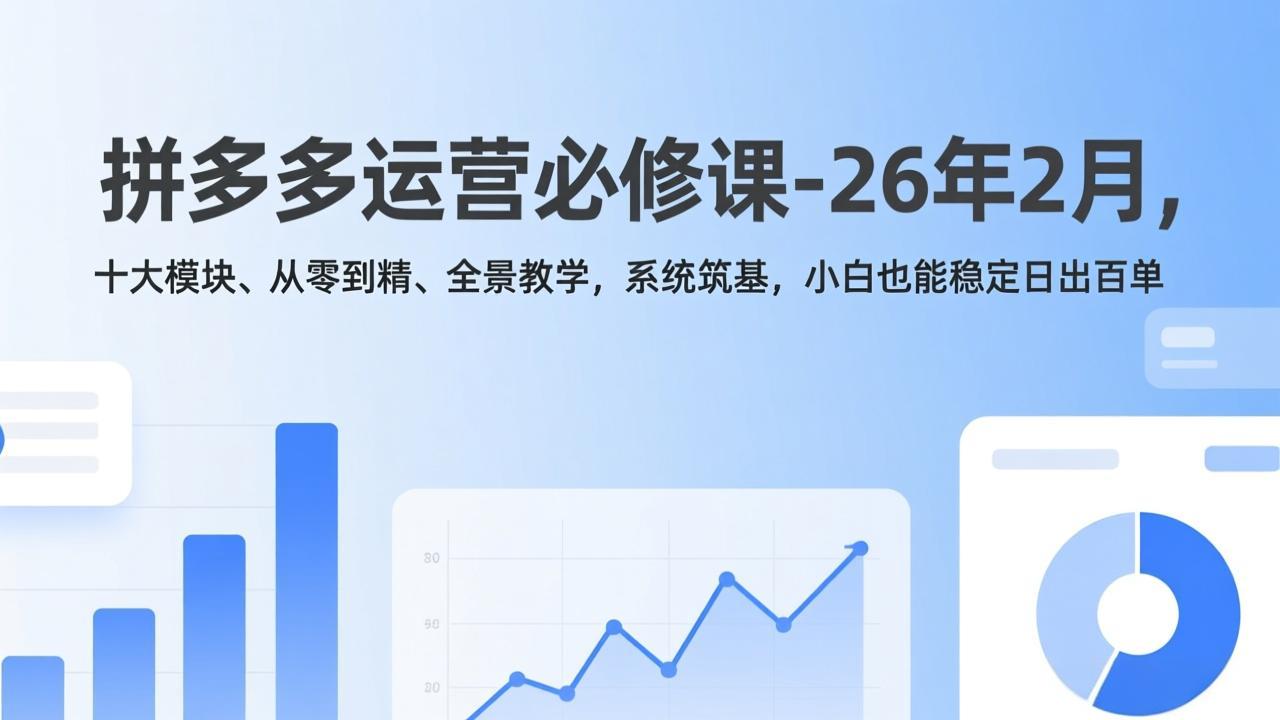 拼多多运营必修课-26年2月，十大模块、从零到精、全景教学，系统筑基，小白也能稳定日出百单-资源共享