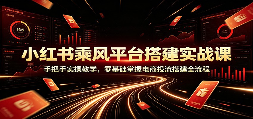 小红书乘风平台搭建实战课：手把手实操教学，零基础掌握电商投流搭建全流程-资源共享
