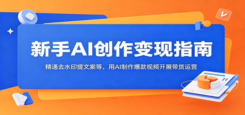 新手AI创作变现指南:精通去水印提文案等,用AI制作爆款视频开展带货运营-资源共享