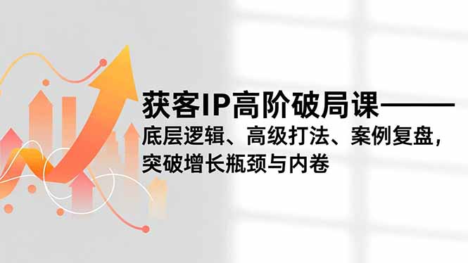 获客IP高阶破局课，底层逻辑、高级打法、案例复盘，突破增长瓶颈与内卷-资源共享