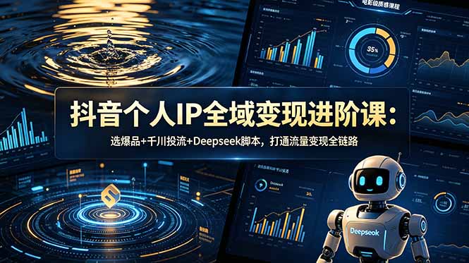 抖音个人IP全域变现进阶课-更新26年6月:选爆品+千川投流+Deepseek脚本,打通流量变现全链路-资源共享