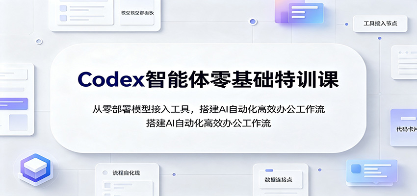 Codex智能体零基础特训课:从零部署模型接入工具,搭建AI自动化高效办公工作流-资源共享