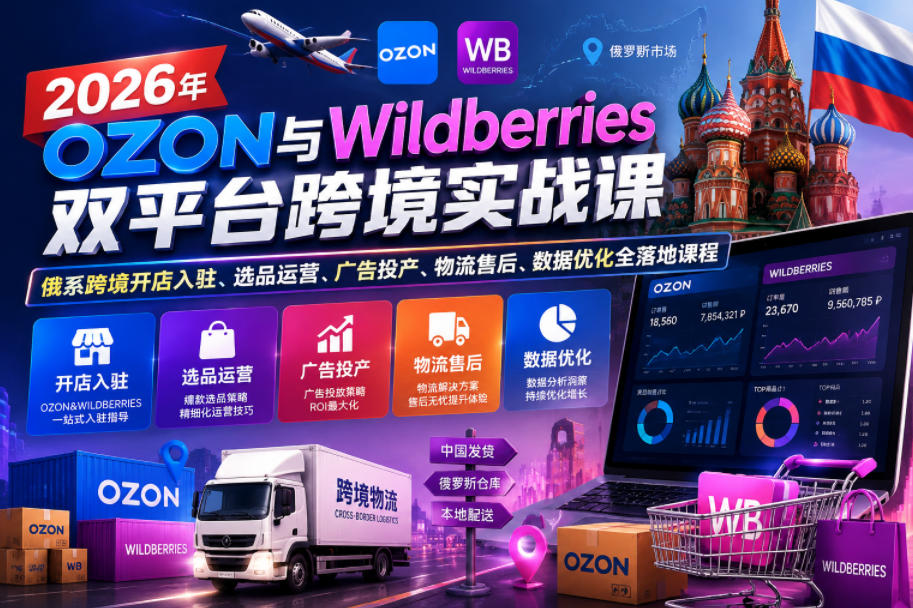 2026年OZON与Wildberries双平台跨境实战课，俄系跨境开店入驻、选品运营、广告投产、物流售后、数据优化全落地课程-资源共享