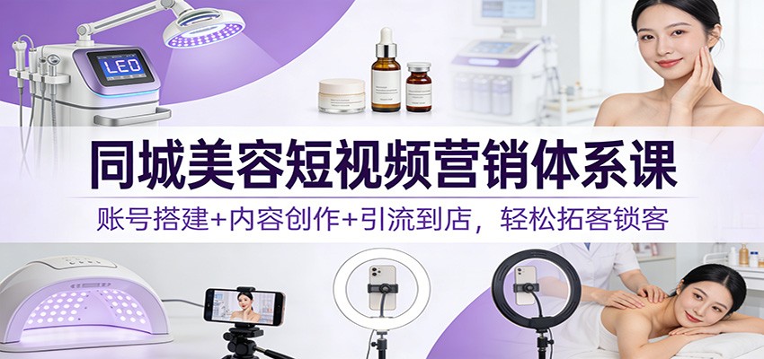 同城美容短视频营销体系课：账号搭建+内容创作+引流到店，轻松拓客锁客-资源共享
