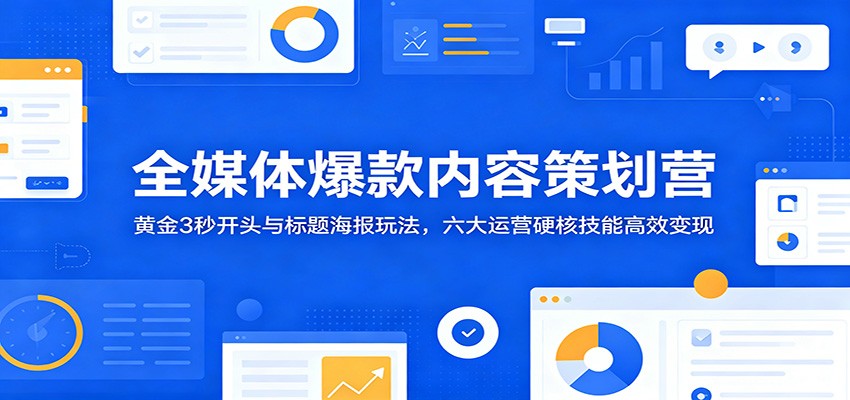 全媒体爆款内容策划营：黄金3秒开头与标题海报玩法，六大运营硬核技能高效变现-资源共享