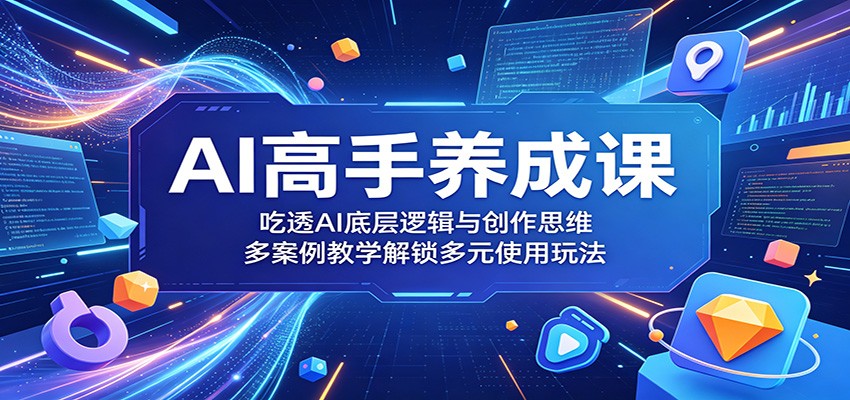 AI高手养成课:吃透AI底层逻辑与创作思维,多案例教学解锁多元使用玩法-资源共享