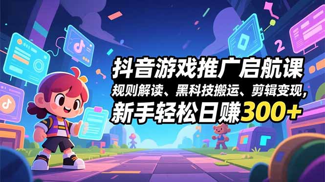 抖音游戏推广启航课，规则解读、黑科技搬运、剪辑变现，新手轻松日赚300+-资源共享