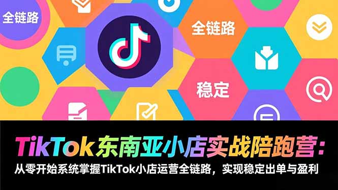 TikTok东南亚小店实战陪跑营：从零开始系统掌握TikTok小店运营全链路，实现稳定出单与盈利-资源共享