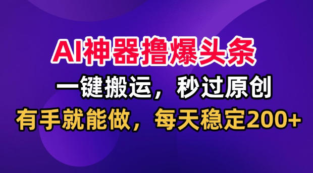 AI神器撸爆头条,一键搬运,秒过原创,有手就能做,每天稳定200+【揭秘】