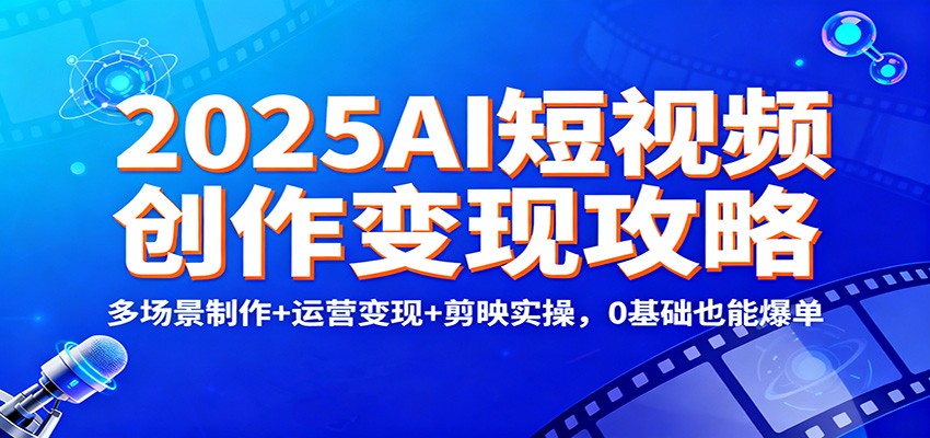 2025AI短视频创作变现攻略：多场景制作+运营变现+剪映实操，0 基础也能爆单-资源共享