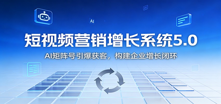 短视频营销增长系统5.0：AI 矩阵号引爆获客，构建企业增长闭环-资源共享