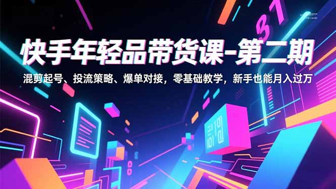 快手年轻品带货课-第二期，混剪起号、投流策略、爆单对接，零基础教学，新手也能月入过万-资源共享